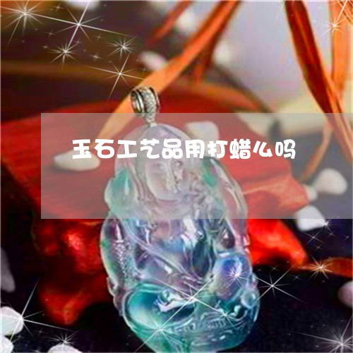 玉石工艺品用打蜡么吗/2023092890471