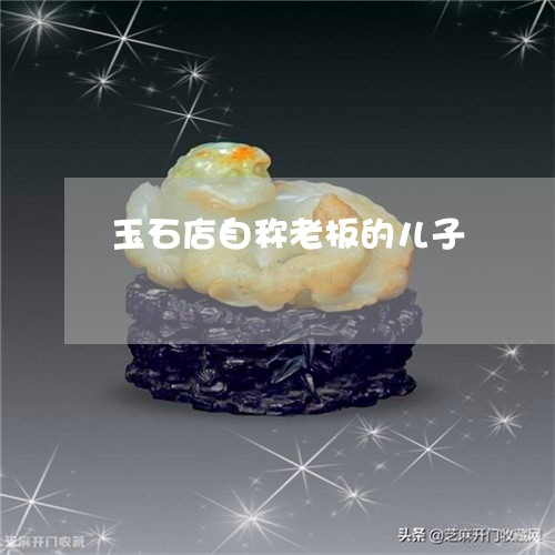 玉石店自称老板的儿子/2023092884716