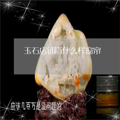 玉石店铺搭什么样窗帘/2023092841725