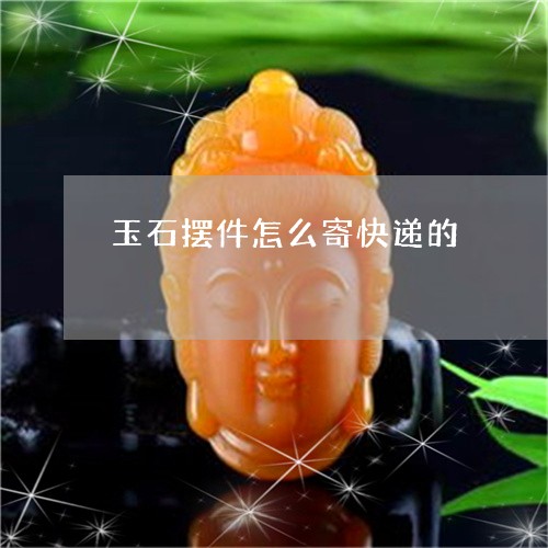 玉石摆件怎么寄快递的/2023110196060