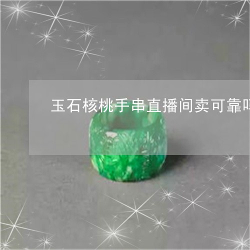 玉石核桃手串直播间卖可靠吗/2023120361706