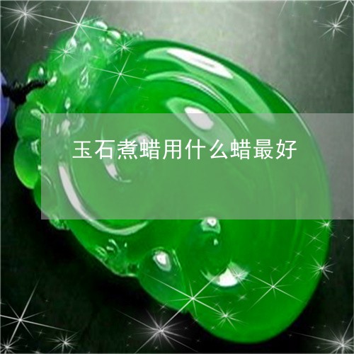 玉石煮蜡用什么蜡最好/2023110132727