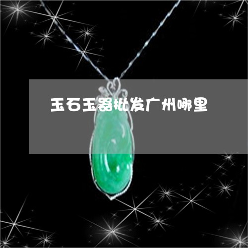 玉石玉器批发广州哪里/2023110118593