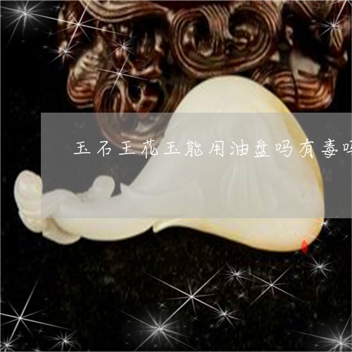 玉石王花玉能用油盘吗有毒吗/2023112339625