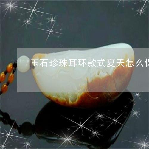 玉石珍珠耳环款式夏天怎么保养/2023120465157