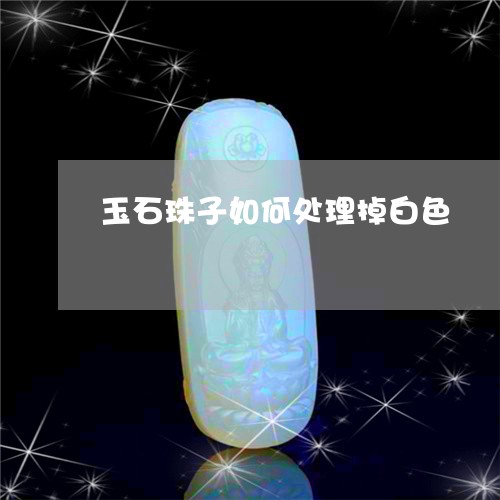 玉石珠子如何处理掉白色/2023071335049