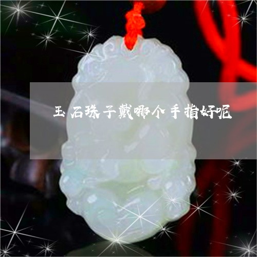 玉石珠子戴哪个手指好呢/2023111764925