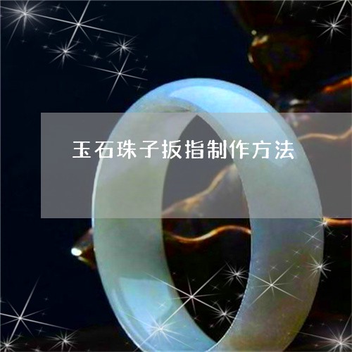 玉石珠子扳指制作方法/2023103145258