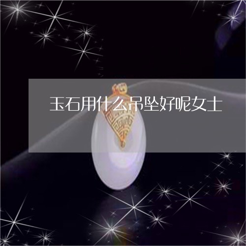 玉石用什么吊坠好呢女士/2023110352715