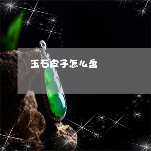 玉石皮子怎么盘/2023042547471