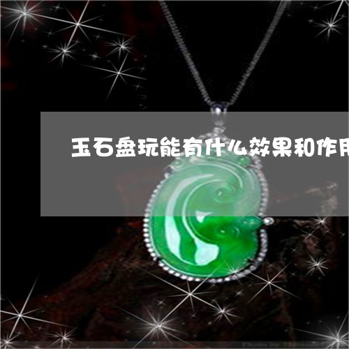 玉石盘玩能有什么效果和作用/2023112358389