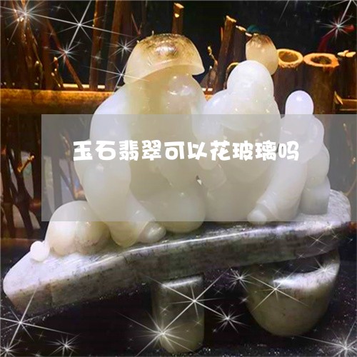 玉石翡翠可以花玻璃吗/2023092725048