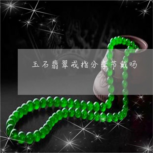 玉石翡翠戒指分季节戴吗/2023110247591