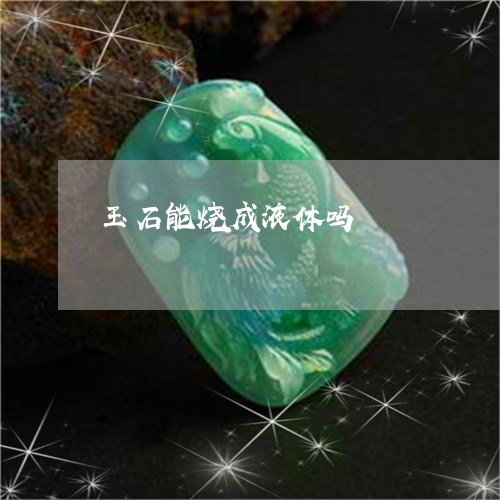 玉石能烧成液体吗/2023061677137