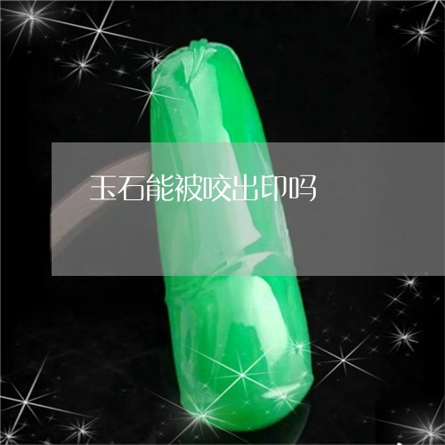 玉石能被咬出印吗/2023071260416