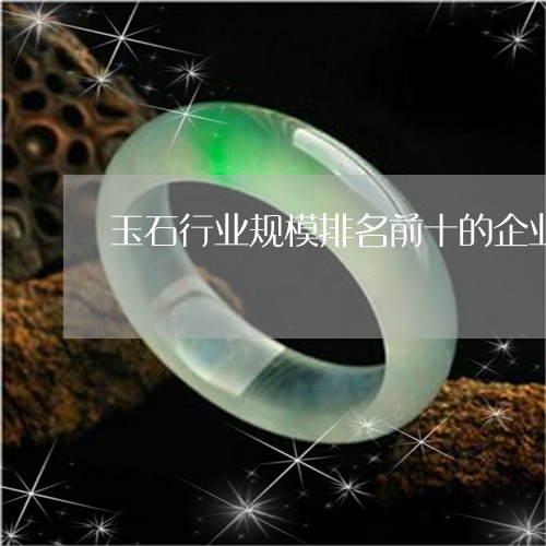 玉石行业规模排名前十的企业/2023112337606