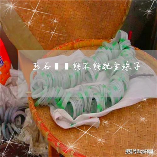 玉石貔貅能不能配金珠子/2023062802718