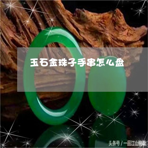 玉石金珠子手串怎么盘/2023092775057