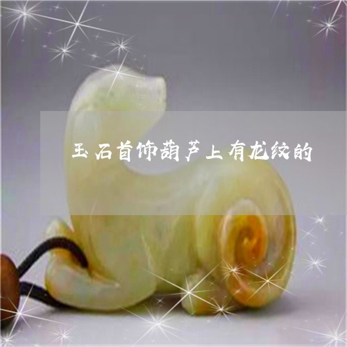 玉石首饰葫芦上有龙纹的/2023051945160