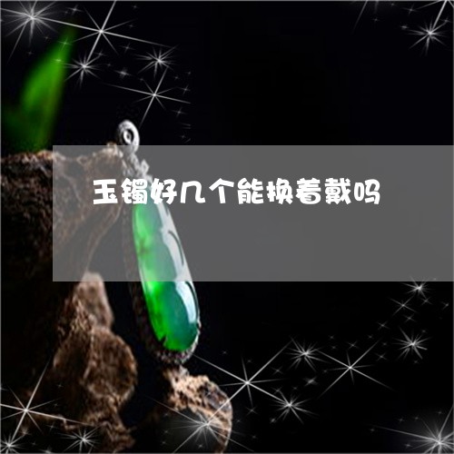 玉镯好几个能换着戴吗/2023051238381