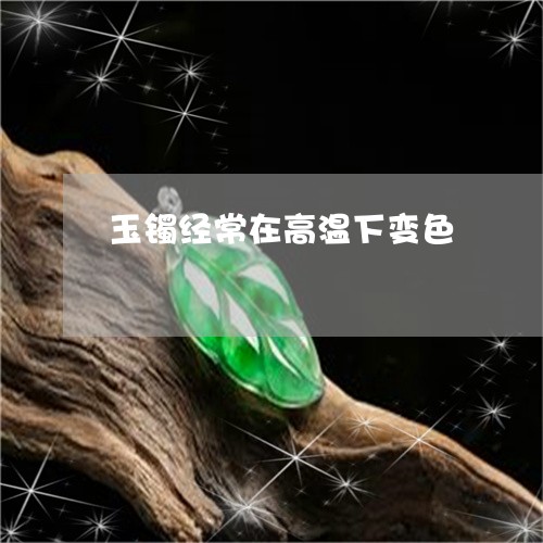 玉镯经常在高温下变色/2023092639292