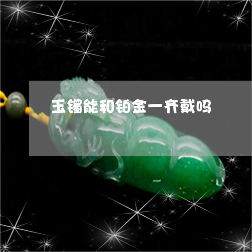 玉镯能和铂金一齐戴吗/2023051212947