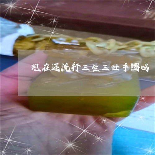 现在还流行三生三世手镯吗/2023060977163