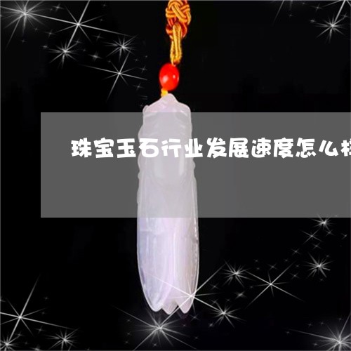 珠宝玉石行业发展速度怎么样/2023112359513