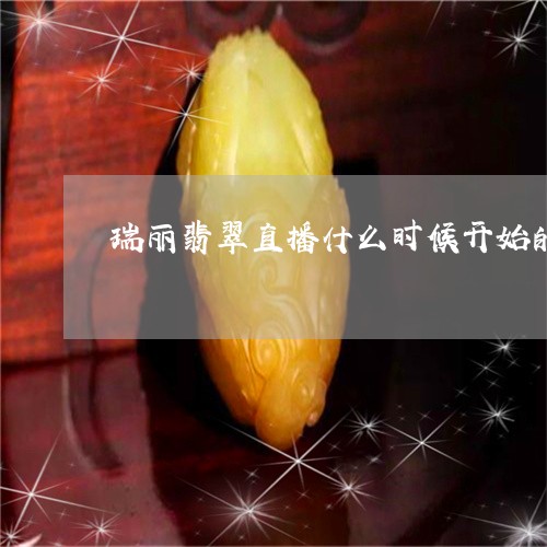 瑞丽翡翠直播什么时候开始的/2023061055050