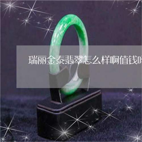 瑞丽金泰翡翠怎么样啊值钱吗/2023112483707