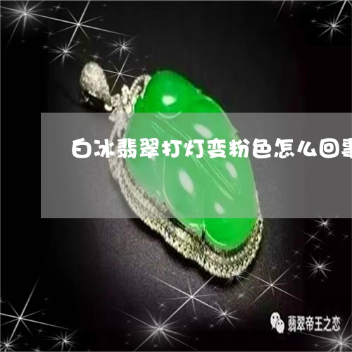 白冰翡翠打灯变粉色怎么回事/2023112437193