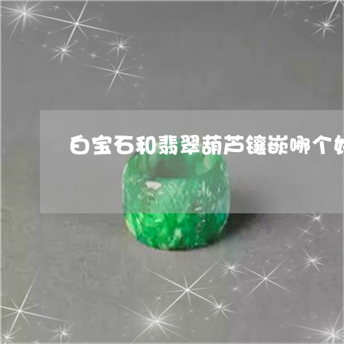 白宝石和翡翠葫芦镶嵌哪个好/2023112349572