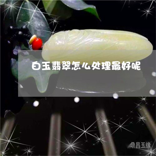 白玉翡翠怎么处理最好呢/2023111637141