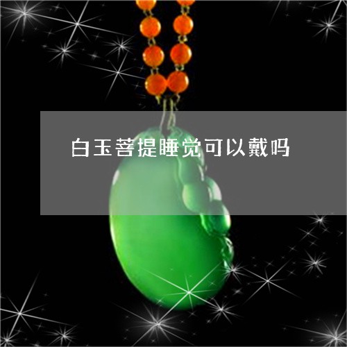 白玉菩提睡觉可以戴吗/2023092239372