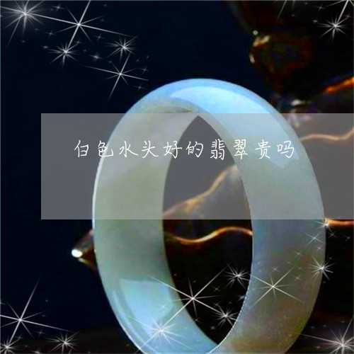 白色水头好的翡翠贵吗/2023092766959