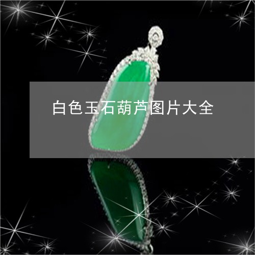 白色玉石葫芦图片大全/2023092793739