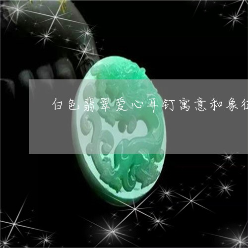 白色翡翠爱心耳钉寓意和象征/2023120314150