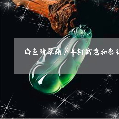 白色翡翠葫芦耳钉寓意和象征/2023120325148