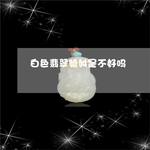 白色翡翠貔貅是不好吗/2023092364815