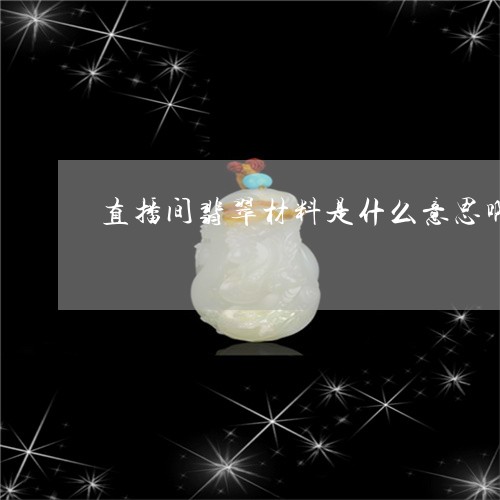 直播间翡翠材料是什么意思啊/2023112469361