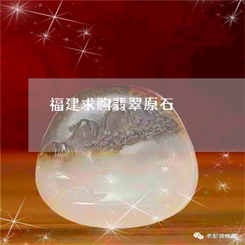 福建求购翡翠原石/2023070992594