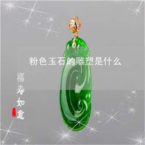 粉色玉石的雕塑是什么/2023120685926