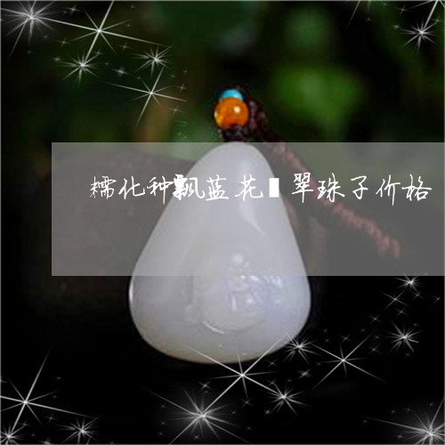 糯化种飘蓝花翡翠珠子价格/2023082950893