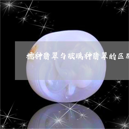 糯种翡翠与玻璃种翡翠的区别/2023112490460