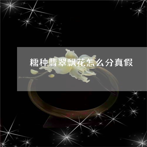 糯种翡翠飘花怎么分真假/2023111737469