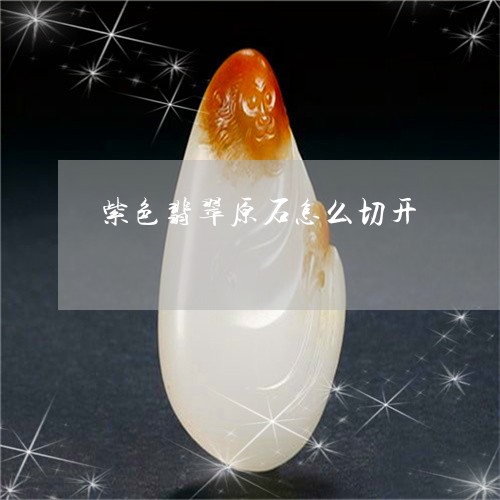 紫色翡翠原石怎么切开/2023092127168