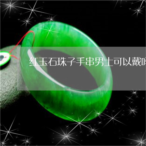 红玉石珠子手串男士可以戴吗/2023112517491