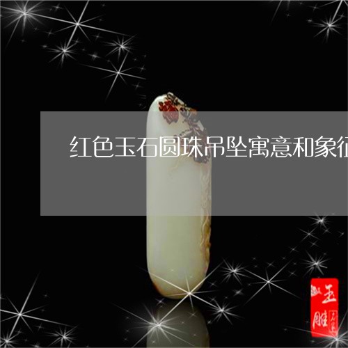 红色玉石圆珠吊坠寓意和象征/2023120357381