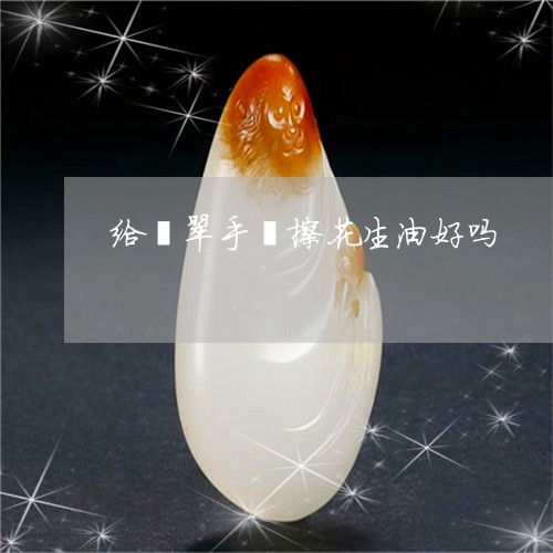 给翡翠手镯擦花生油好吗/2023090709682