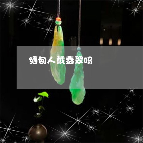 缅甸人戴翡翠吗/2023042605037